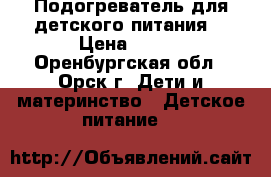 Подогреватель для детского питания  › Цена ­ 500 - Оренбургская обл., Орск г. Дети и материнство » Детское питание   